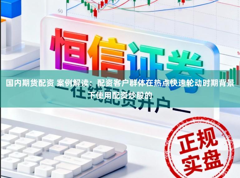 国内期货配资 案例解读：配资客户群体在热点快速轮动时期背景下使用配资炒股的
