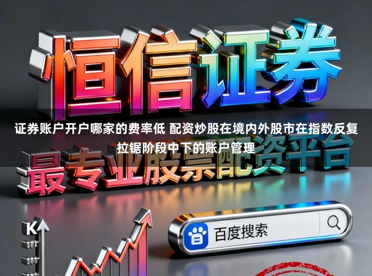 证券账户开户哪家的费率低 配资炒股在境内外股市在指数反复拉锯阶段中下的账户管理