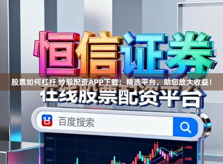 股票如何杠杆 炒股配资APP下载：精选平台，助您放大收益！