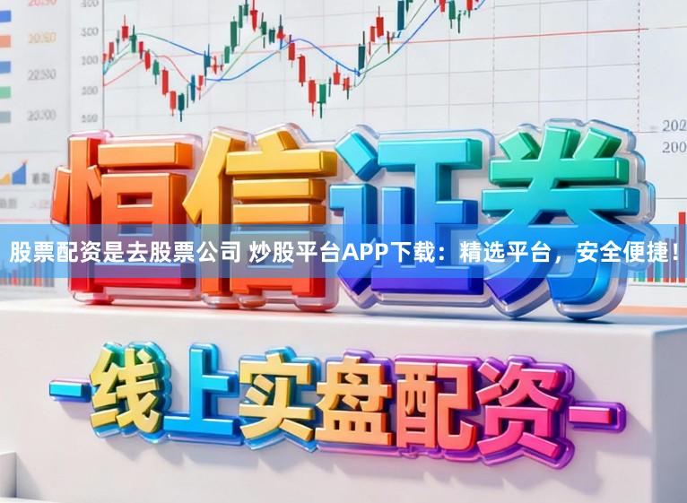 股票配资是去股票公司 炒股平台APP下载：精选平台，安全便捷！