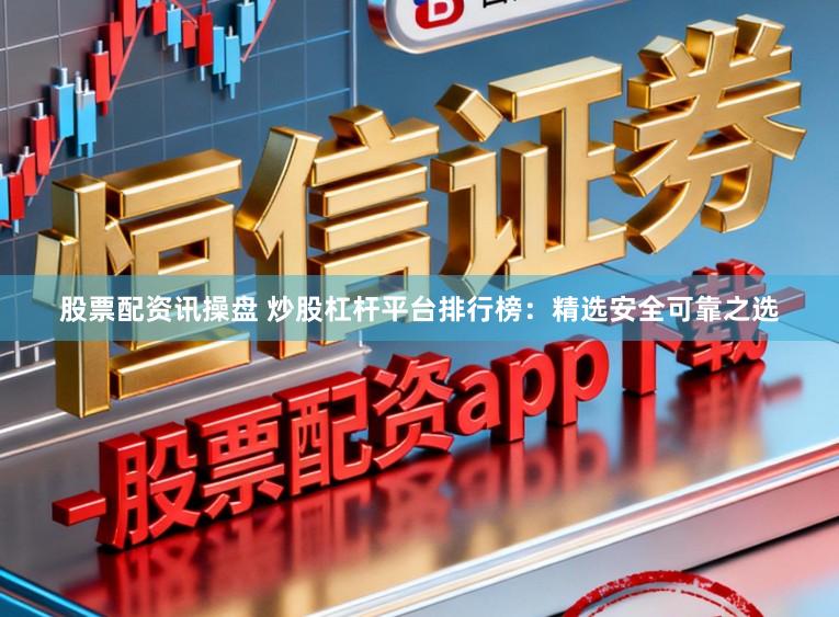股票配资讯操盘 炒股杠杆平台排行榜：精选安全可靠之选