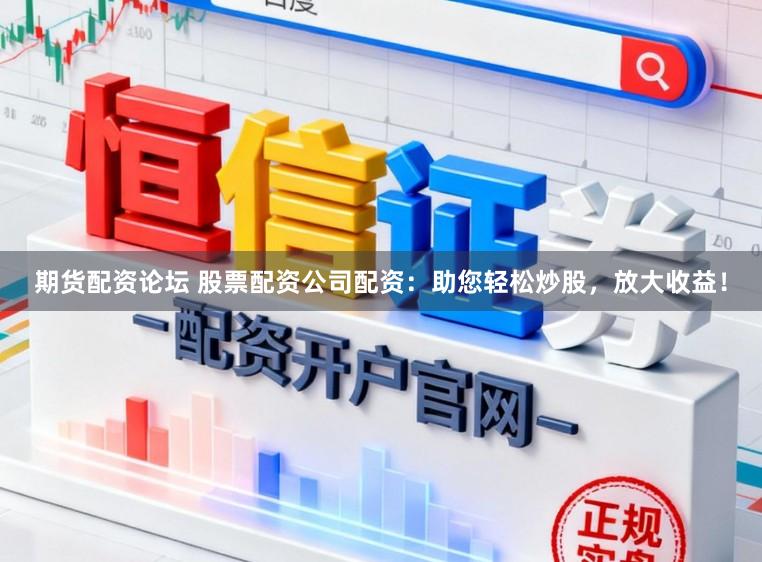 期货配资论坛 股票配资公司配资：助您轻松炒股，放大收益！