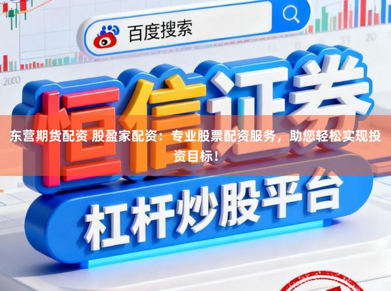 东营期货配资 股盈家配资：专业股票配资服务，助您轻松实现投资目标！