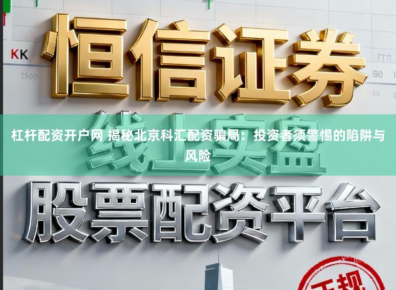 杠杆配资开户网 揭秘北京科汇配资骗局：投资者须警惕的陷阱与风险