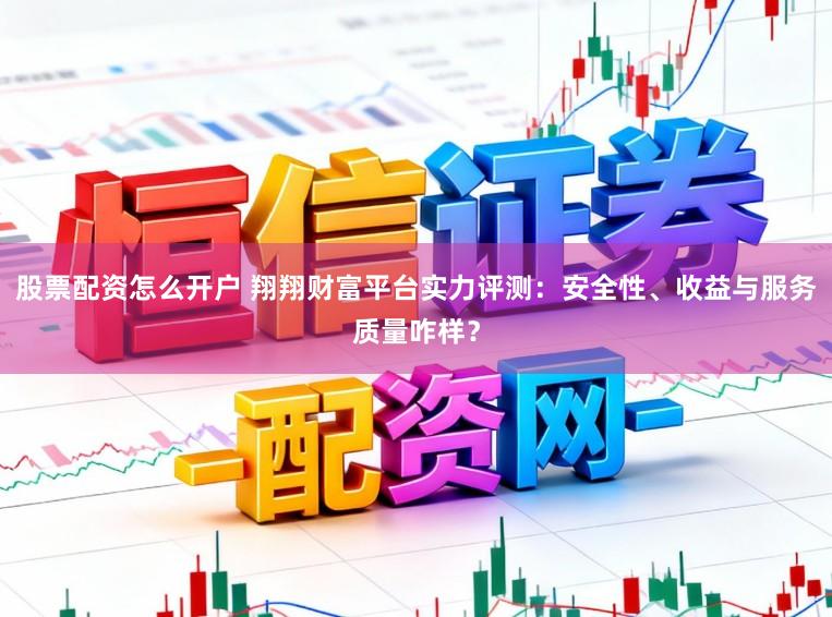 股票配资怎么开户 翔翔财富平台实力评测：安全性、收益与服务质量咋样？