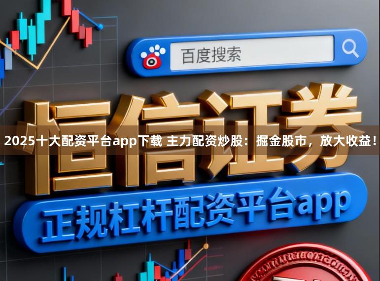 2025十大配资平台app下载 主力配资炒股：掘金股市，放大收益！