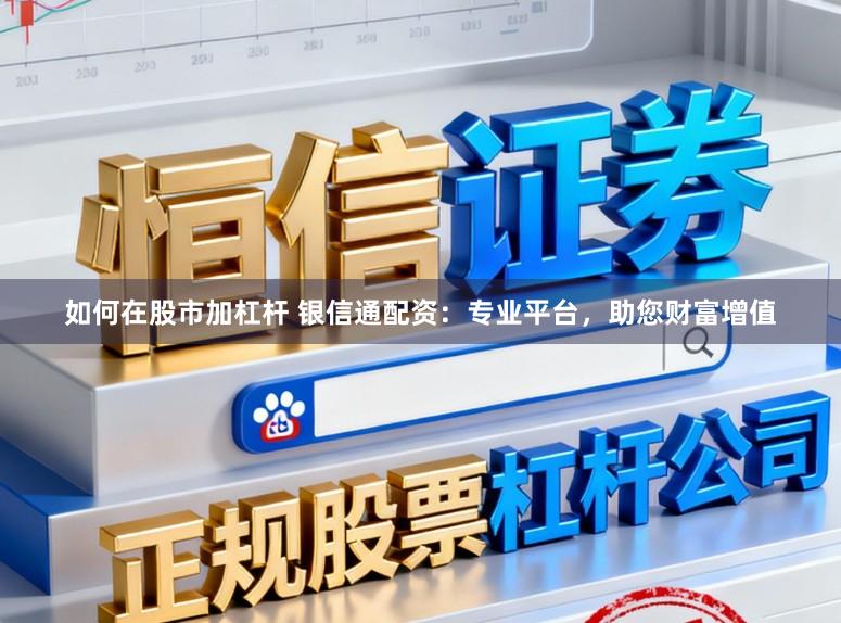 如何在股市加杠杆 银信通配资：专业平台，助您财富增值