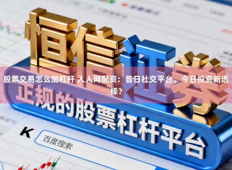 股票交易怎么加杠杆 人人网配资：昔日社交平台，今日投资新选择？