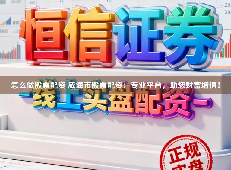 怎么做股票配资 威海市股票配资：专业平台，助您财富增值！