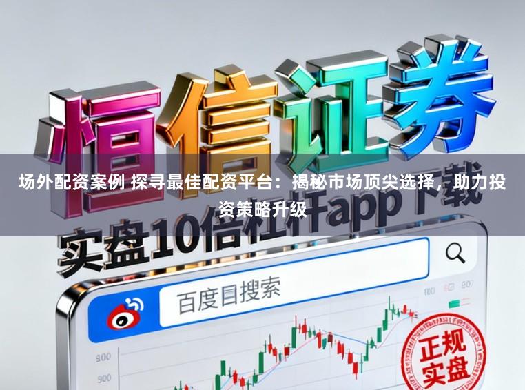 场外配资案例 探寻最佳配资平台：揭秘市场顶尖选择，助力投资策略升级