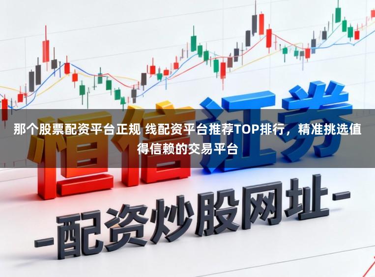 那个股票配资平台正规 线配资平台推荐TOP排行，精准挑选值得信赖的交易平台