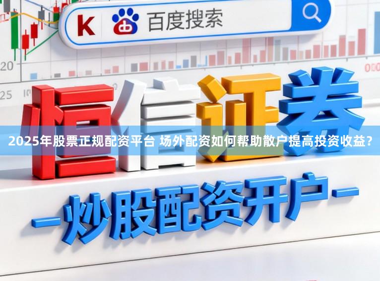 2025年股票正规配资平台 场外配资如何帮助散户提高投资收益？