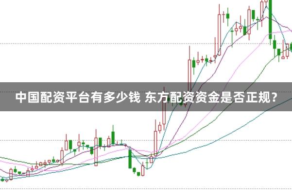 中国配资平台有多少钱 东方配资资金是否正规？