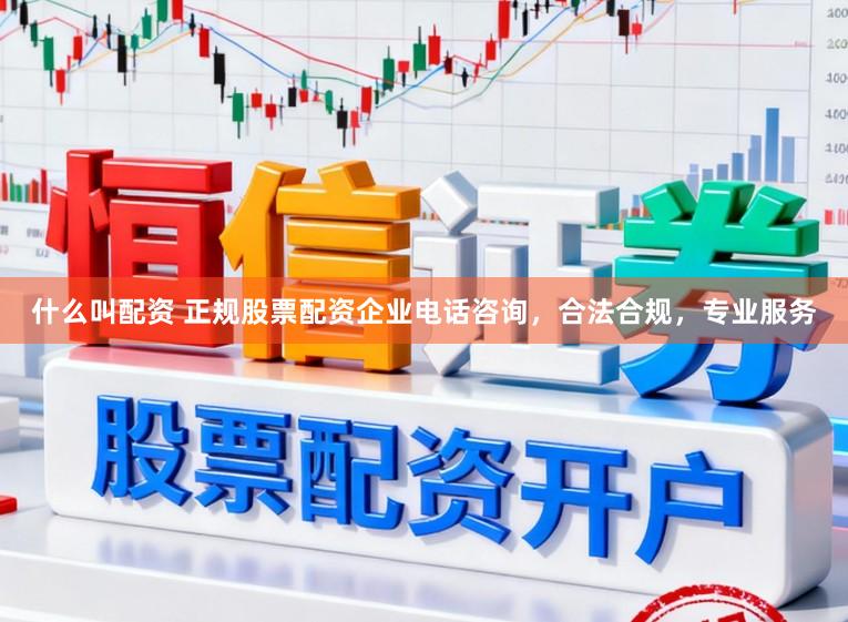 什么叫配资 正规股票配资企业电话咨询，合法合规，专业服务