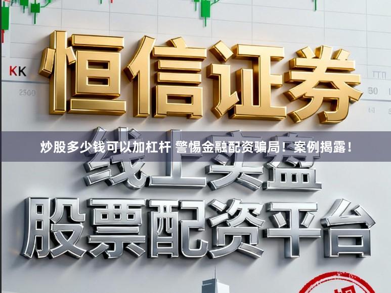 炒股多少钱可以加杠杆 警惕金融配资骗局！案例揭露！