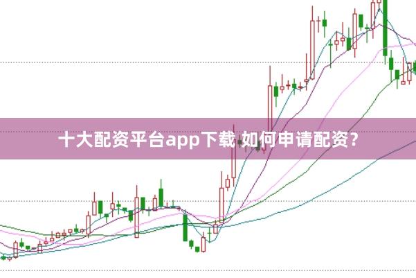 十大配资平台app下载 如何申请配资？