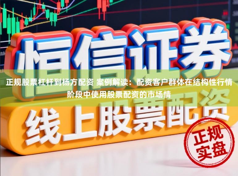 正规股票杠杆到杨方配资 案例解读：配资客户群体在结构性行情阶段中使用股票配资的市场情