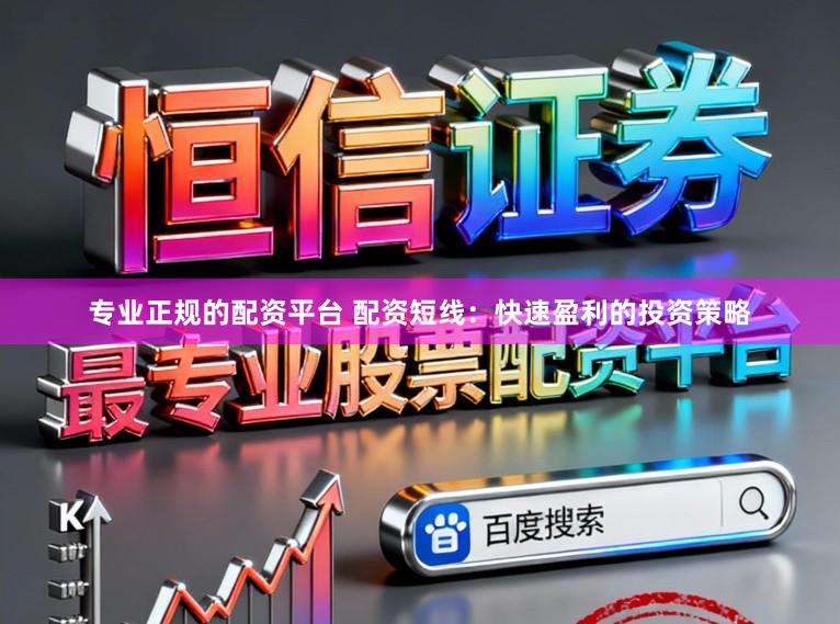 专业正规的配资平台 配资短线：快速盈利的投资策略