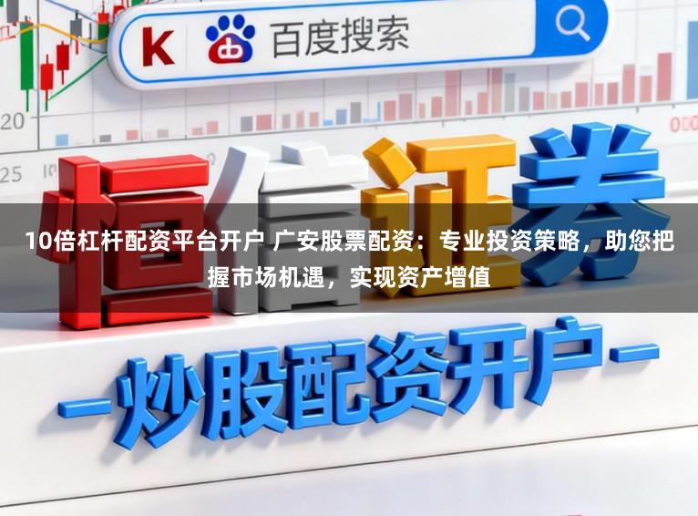 10倍杠杆配资平台开户 广安股票配资：专业投资策略，助您把握市场机遇，实现资产增值
