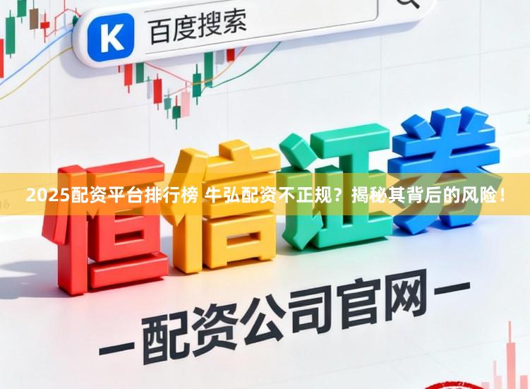 2025配资平台排行榜 牛弘配资不正规？揭秘其背后的风险！