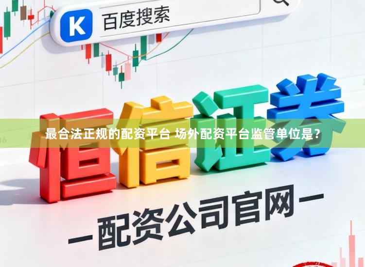 最合法正规的配资平台 场外配资平台监管单位是？