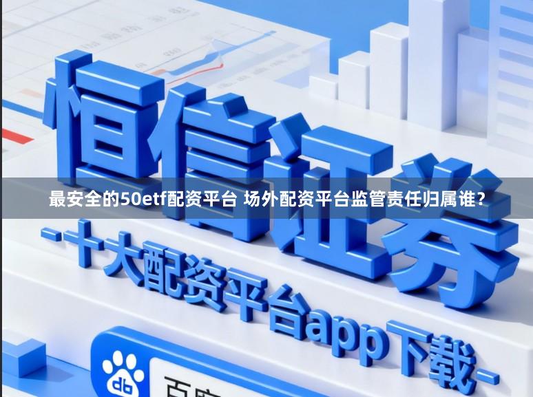 最安全的50etf配资平台 场外配资平台监管责任归属谁？