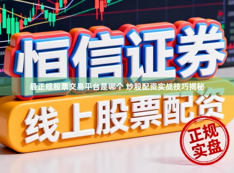最正规股票交易平台是哪个 炒股配资实战技巧揭秘