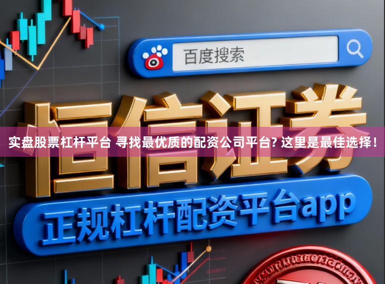 实盘股票杠杆平台 寻找最优质的配资公司平台? 这里是最佳选择！