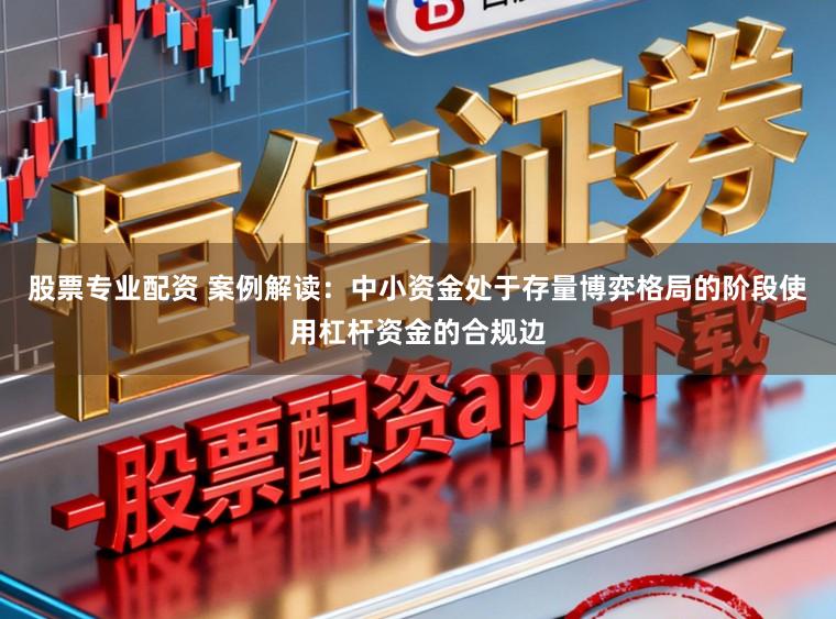 股票专业配资 案例解读：中小资金处于存量博弈格局的阶段使用杠杆资金的合规边