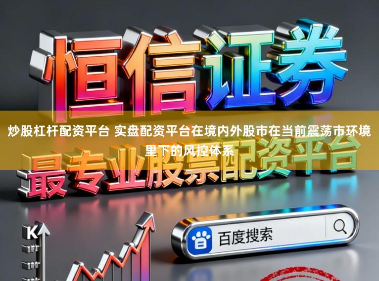炒股杠杆配资平台 实盘配资平台在境内外股市在当前震荡市环境里下的风控体系