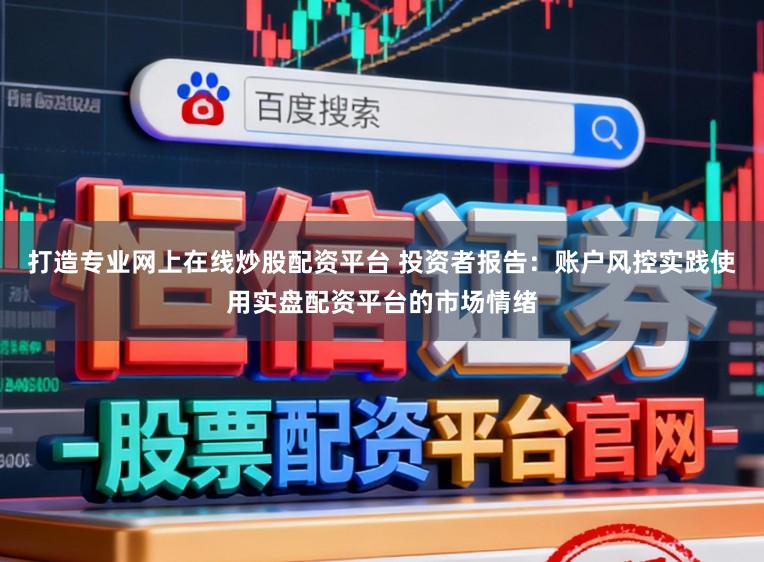 打造专业网上在线炒股配资平台 投资者报告：账户风控实践使用实盘配资平台的市场情绪
