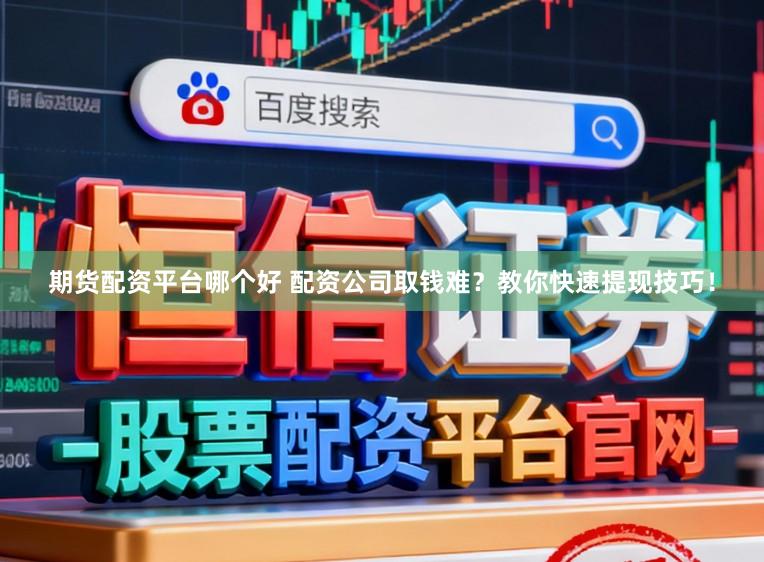 期货配资平台哪个好 配资公司取钱难？教你快速提现技巧！