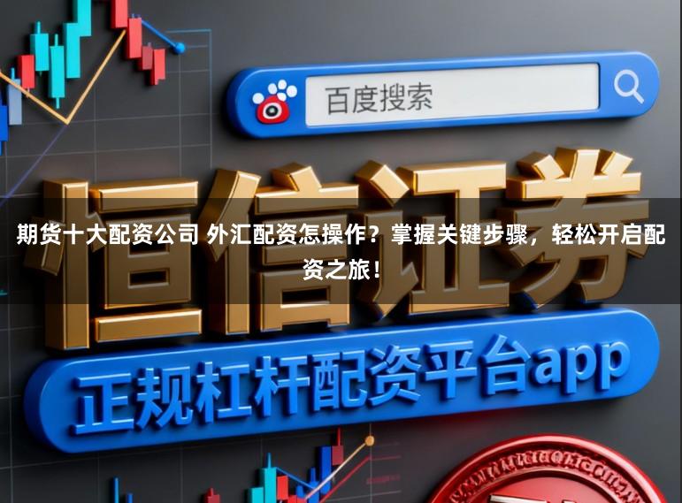 期货十大配资公司 外汇配资怎操作？掌握关键步骤，轻松开启配资之旅！