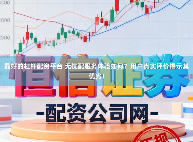 最好的杠杆配资平台 无忧配服务体验如何？用户真实评价揭示其优劣！