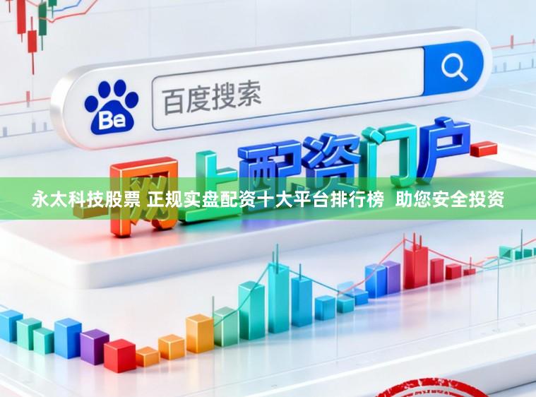 永太科技股票 正规实盘配资十大平台排行榜  助您安全投资