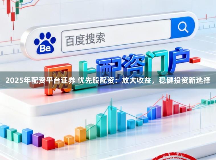 2025年配资平台证券 优先股配资：放大收益，稳健投资新选择